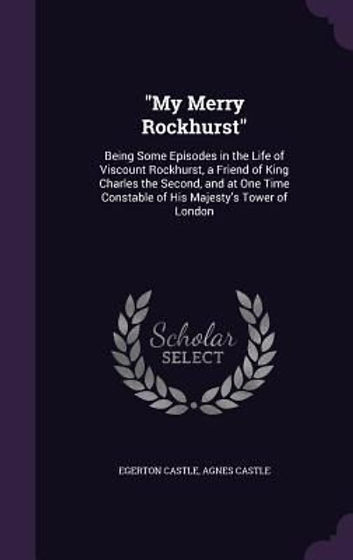 My Merry Rockhurst: Being Some Episodes in the Life of Viscount Rockhurst, a Friend of King Charles the Second, and at One Time Constable