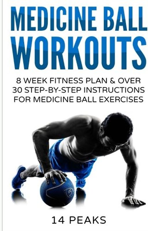 Medicine Ball Workouts: 8 Week Fitness Plan: Over 30 Step-by-Step Instructions for Medicine Ball Exercises