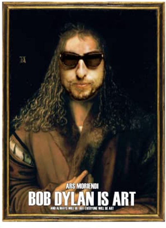 ARS MORIENDI BOB DYLAN IS ART AND ALWAYS WILL BE: BUT EVERYONE WILL BE ART AND EVERYONE IS ART