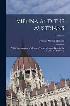 Vienna and the Austrians: With Some Account of a Journey Through Swabia, Bavaria, the Tyrol, and the Salzbourg; Volume 1