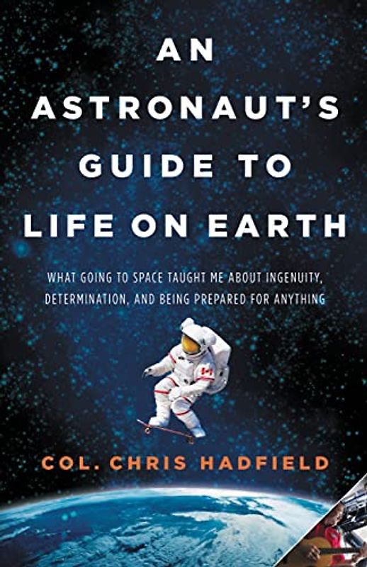 An Astronaut's Guide to Life on Earth: What Going to Space Taught Me About Ingenuity, Determination, and Being Prepared for Anything - Hadfield, Chris