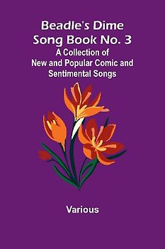 Beadle's Dime Song Book No. 3; A Collection of New and Popular Comic and Sentimental Songs.