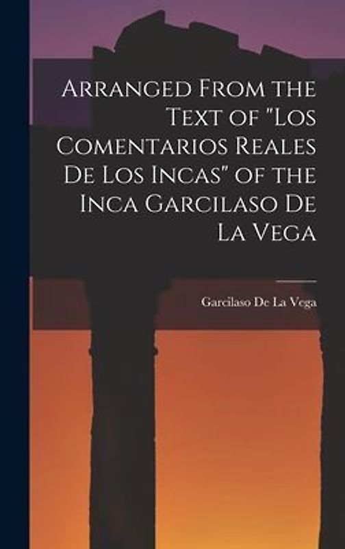 Arranged from the Text of "Los Comentarios Reales De Los Incas" of the Inca Garcilaso De La Vega