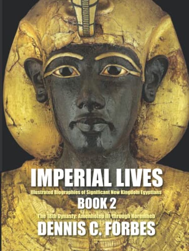 IMPERIAL LIVES: Illustrated Biographies of Significant New Kingdom Egyptians: Book Two: The Eighteenth Dynasty, Amenhotep III through Horemheb