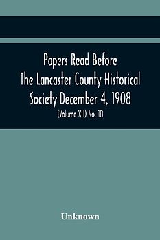 Papers Read Before The Lancaster County Historical Society December 4, 1908; History Herself, As Seen In Her Own Workshop; Index To Society'S Proceedings. Minutes Of December Meeting (Volume Xii) No. 10