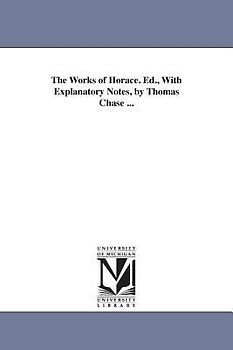 The Works of Horace. Ed., With Explanatory Notes, by Thomas Chase ...