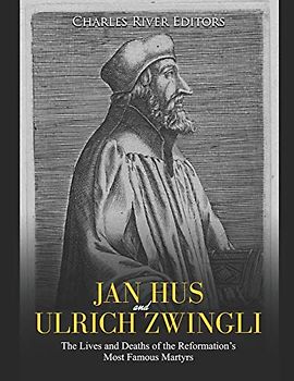 Jan Hus and Ulrich Zwingli: The Lives and Deaths of the Reformation’s Most Famous Martyrs