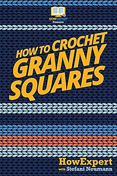 How To Crochet Granny Squares: Your Step By Step Guide To Crocheting Granny Squares