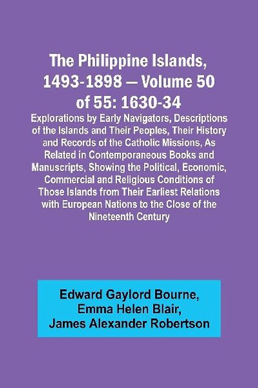 The Philippine Islands, 1493-1898 - Volume 50 of 55 1630-34 Explorations by Early Navigators, Descriptions of the Islands and Their Peoples, Their History and Records of the Catholic Missions, As Related in Contemporaneous Books and Manuscripts, Showing t