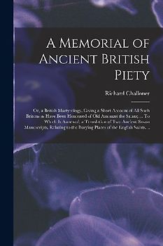 A Memorial of Ancient British Piety: or, a British Martyrology. Giving a Short Account of All Such Britons as Have Been Honoured of Old Amongst the Sa
