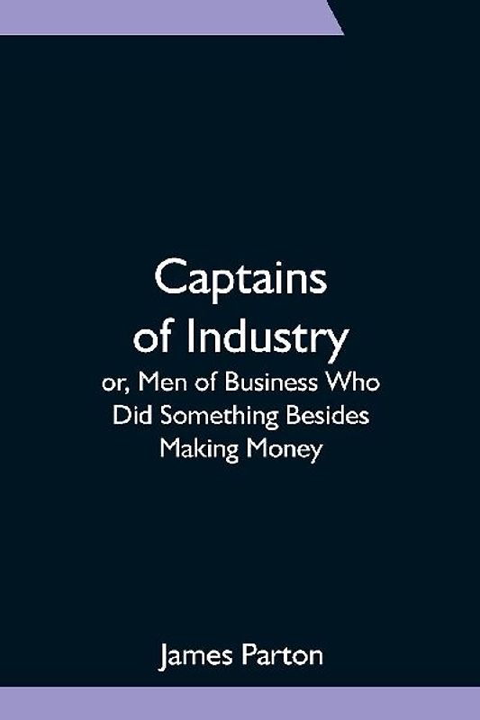 Captains of Industry; or, Men of Business Who Did Something Besides Making Money