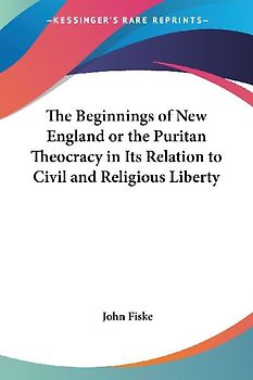 The Beginnings of New England or the Puritan Theocracy in Its Relation to Civil and Religious Liberty