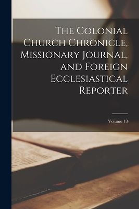 The Colonial Church Chronicle, Missionary Journal, and Foreign Ecclesiastical Reporter; Volume 18