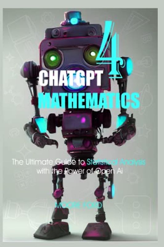 ChatGPT 4 Mathematics: The Ultimate Guide to Statistical Analysis with the Power of Open Ai (ChatGPT 4 Secrets (Prompting Artificial Intelligence for Maximum Productivity))
