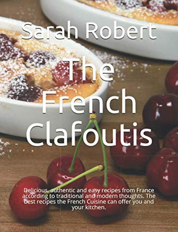 The French Clafoutis: Delicious, authentic and easy recipes from France according to traditional and modern thoughts. The best recipes the French Cuisine can offer you and your kitchen.