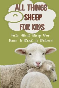 All Things Sheep For Kids: Facts About Sheep You Have To Read To Believe!: Amazing Facts About The Sheep