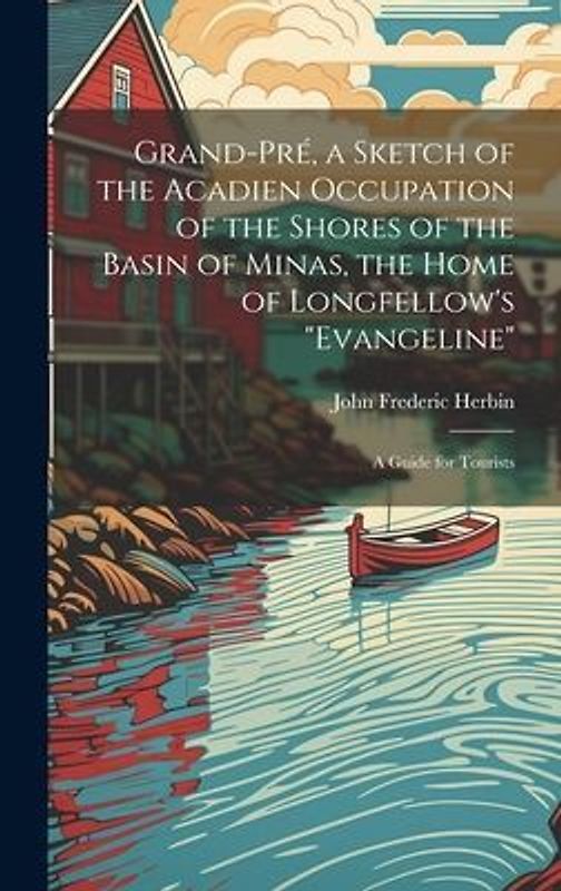 Grand-Pré, a Sketch of the Acadien Occupation of the Shores of the Basin of Minas, the Home of Longfellow's "Evangeline"; a Guide for Tourists