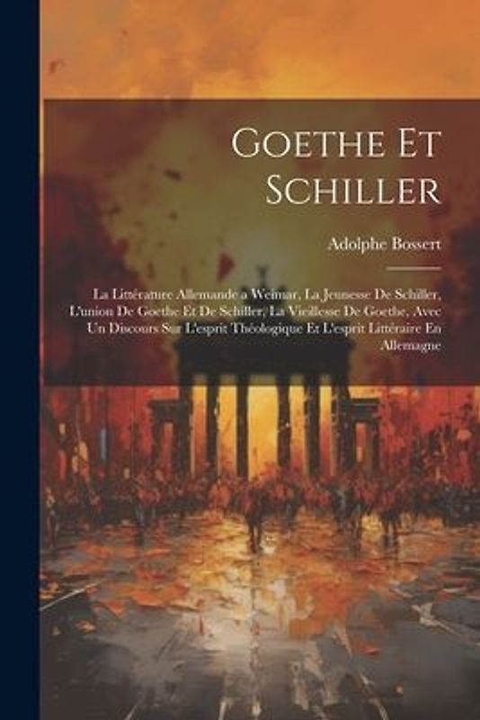 Goethe Et Schiller: La Littérature Allemande a Weimar, La Jeunesse De Schiller, L'union De Goethe Et De Schiller, La Vieillesse De Goethe,