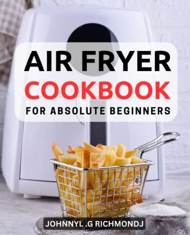 Air Fryer Cookbook for Absolute Beginners: Healthy Recipes with Color Pictures for Smart People | Foolproof Air Fryer Recipes, Including Tasty Desserts, for Fast and Flavorful Meals
