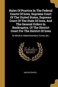 Rules Of Practice In The Federal Courts Of Iowa, Supreme Court Of The United States, Supreme Court Of The State Of Iowa, And The General Orders In Ban