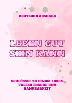 LEBEN GUT SEIN KANN, SCHLÜSSEL ZU EINEM LEBEN VOLLER FREUDE UND DANKBARKEIT (DEUTSCHE AUSGABE)