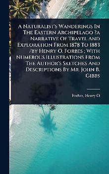 A Naturalist's Wanderings In The Eastern Archipelago ?a Narrative Of Travel And Exploration From 1878 To 1883 /by Henry O. Forbes; With Numerous Illustrations From The Author's Sketches And Descriptions By Mr. John B. Gibbs
