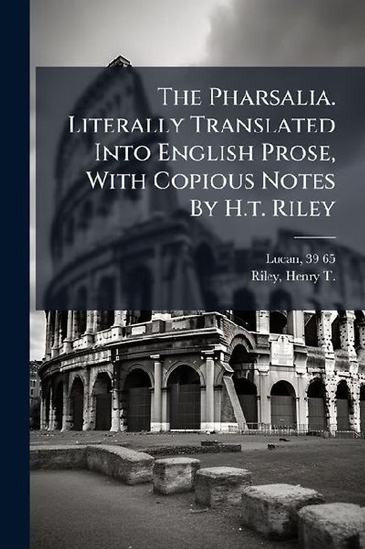 The Pharsalia. Literally Translated Into English Prose, With Copious Notes By H.t. Riley