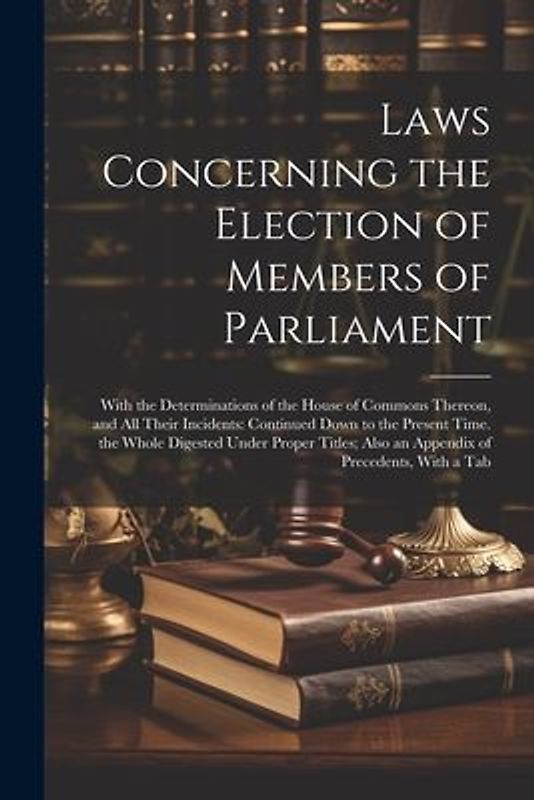 Laws Concerning the Election of Members of Parliament: With the Determinations of the House of Commons Thereon, and All Their Incidents: Continued Dow