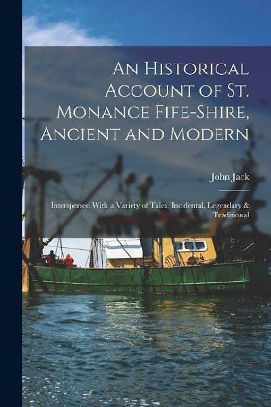 An Historical Account of St. Monance Fife-Shire, Ancient and Modern: Interspersed With a Variety of Tales, Incidental, Legendary & Traditional