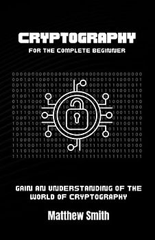 Cryptography for the Complete Beginner: Gain an Understanding of the World of Cryptography (Information Technology for the Complete Beginner)