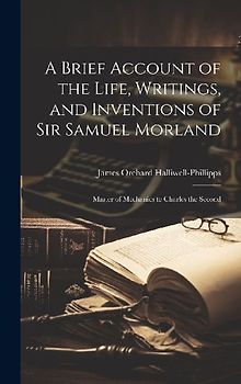 A Brief Account of the Life, Writings, and Inventions of Sir Samuel Morland: Master of Mechanics to Charles the Second