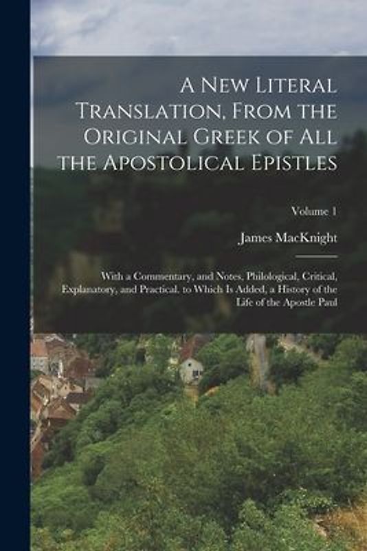 A New Literal Translation, From the Original Greek of All the Apostolical Epistles: With a Commentary, and Notes, Philological, Critical, Explanatory,