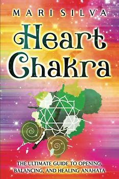 Heart Chakra: The Ultimate Guide to Opening, Balancing, and Healing Anahata (The Seven Chakras)