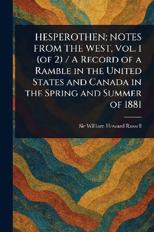 HESPEROTHEN; NOTES FROM THE WEST, Vol. 1 (of 2) / A Record of a Ramble in the United States and Canada in the Spring and Summer of 1881