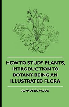 How to Study Plants, Introduction to Botany, Being an Illustrated Flora