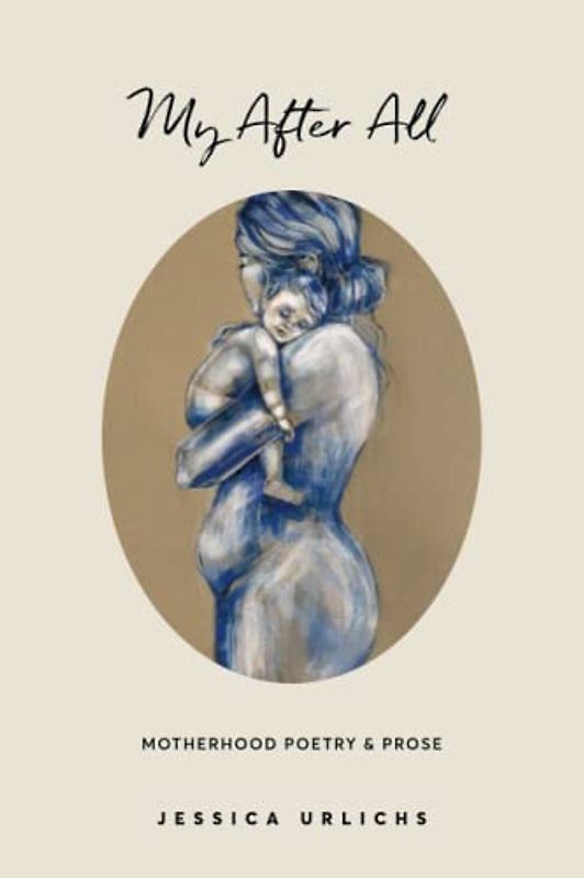 My After All: Poetry & Prose for Mothers (Jessica Urlichs: Early Motherhood Poetry & Prose Collection, Band 3)