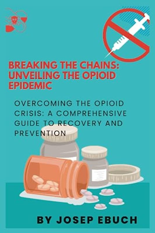 Breaking the Chains: Unveiling the Opioid Epidemic: Overcoming the Opioid Crisis: A Comprehensive Guide to Recovery and Prevention