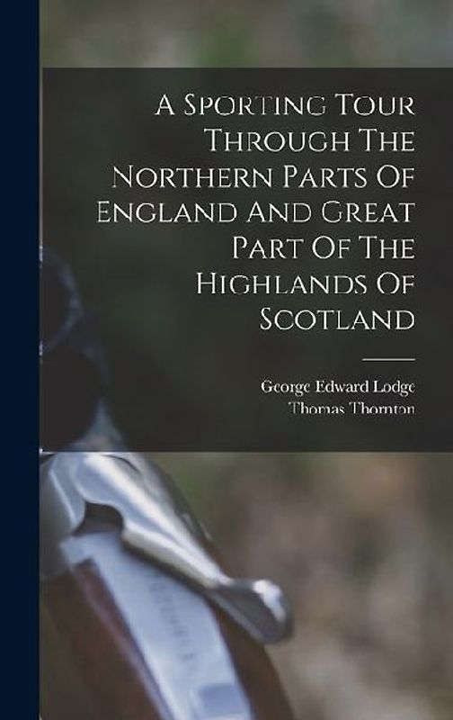 A Sporting Tour Through The Northern Parts Of England And Great Part Of The Highlands Of Scotland