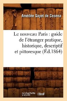 Le Nouveau Paris: Guide de l'Étranger Pratique, Historique, Descriptif Et Pittoresque (Éd.1864)