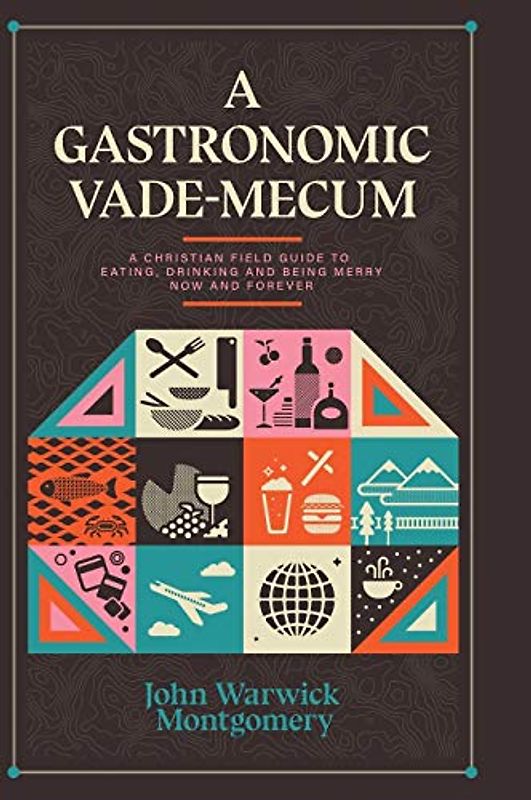 A Gastronomic Vade Mecum: A Christian Field Guide to Eating, Drinking, and Being Merry Now and Forever