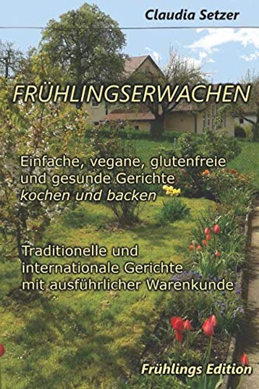 Frühlingserwachen - einfache, vegane, glutenfreie und gesunde Gerichte kochen und backen: Traditionelle und internationale Gerichte mit ausführlicher Warenkunde