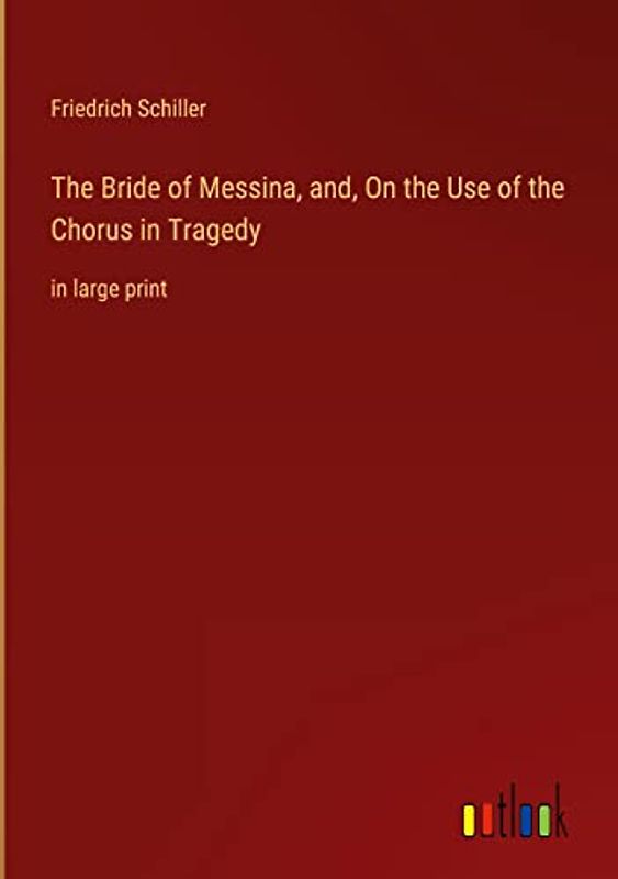 The Bride of Messina, and, On the Use of the Chorus in Tragedy: in large print
