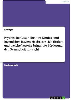 Psychische Gesundheit im Kindes- und Jugendalter. Inwieweit lässt sie sich fördern und welche Vorteile bringt die Förderung der Gesundheit mit sich?