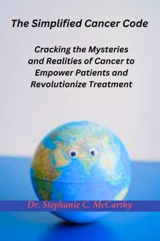 The Simplified Cancer Code: Cracking the Mysteries and Realities of Cancer to Empower Patients and Revolutionize Treatment"
