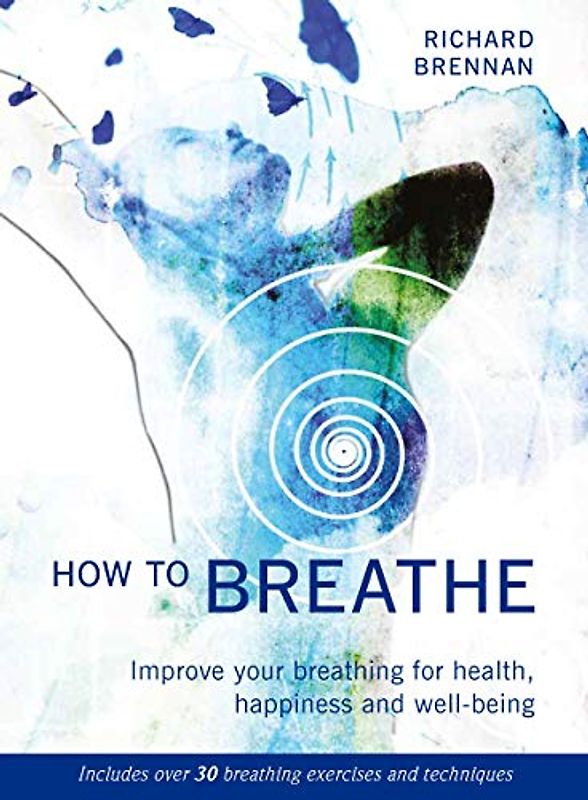 How to Breathe: Improve Your Breathing for Health, Happiness and Well-Being: Improve Your Breathing for Health, Happiness and Well-being - Includes over 30 Breathing Exercises and Techniques