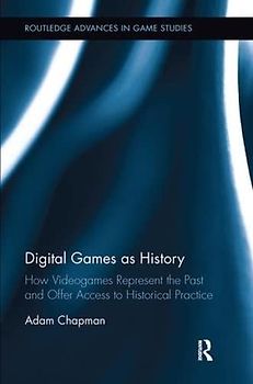 Digital Games as History: How Videogames Represent the Past and Offer Access to Historical Practice (Routledge Advances in Game Studies)