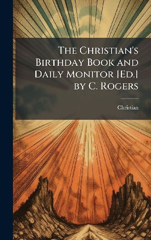 The Christian's Birthday Book and Daily Monitor [Ed.] by C. Rogers