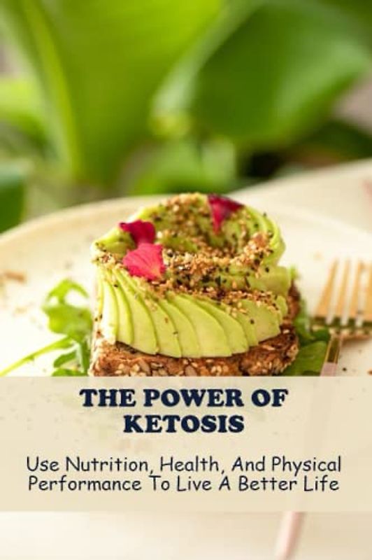 The Power Of Ketosis: Use Nutrition, Health, And Physical Performance To Live A Better Life