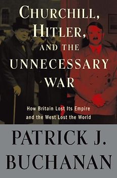 Churchill, Hitler, and "The Unnecessary War": How Britain Lost Its Empire and the West Lost the World - Buchanan, Patrick J.