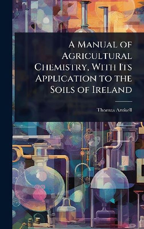 A Manual of Agricultural Chemistry, With Its Application to the Soils of Ireland